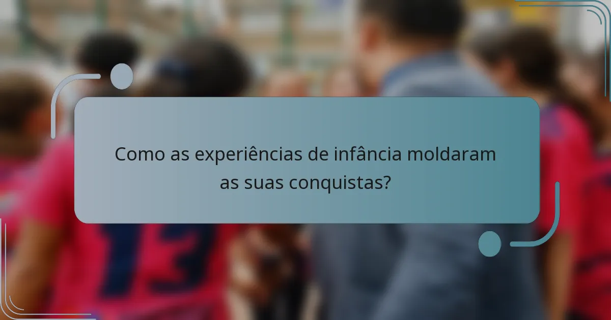 Como as experiências de infância moldaram as suas conquistas?
