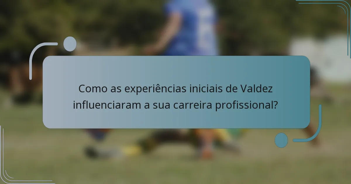 Como as experiências iniciais de Valdez influenciaram a sua carreira profissional?