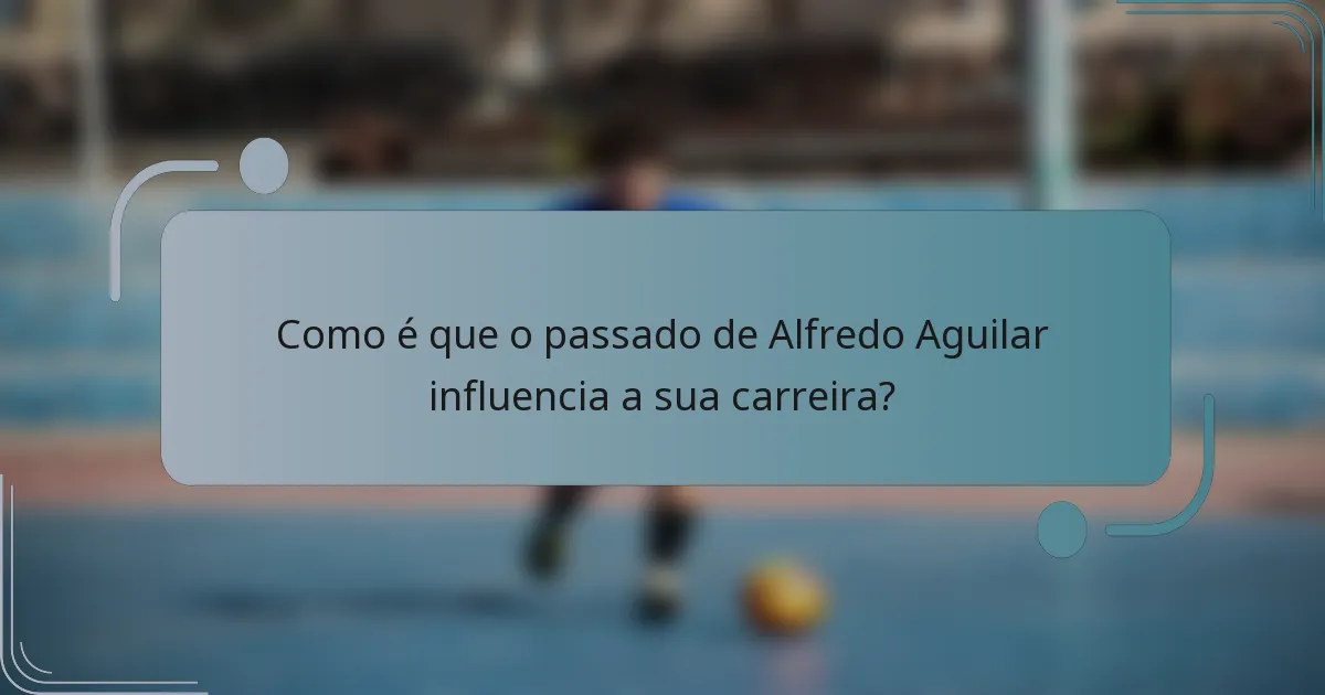 Como é que o passado de Alfredo Aguilar influencia a sua carreira?
