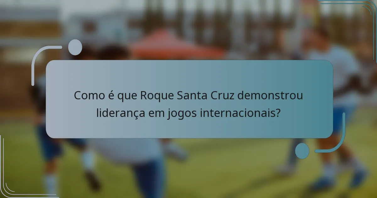 Como é que Roque Santa Cruz demonstrou liderança em jogos internacionais?