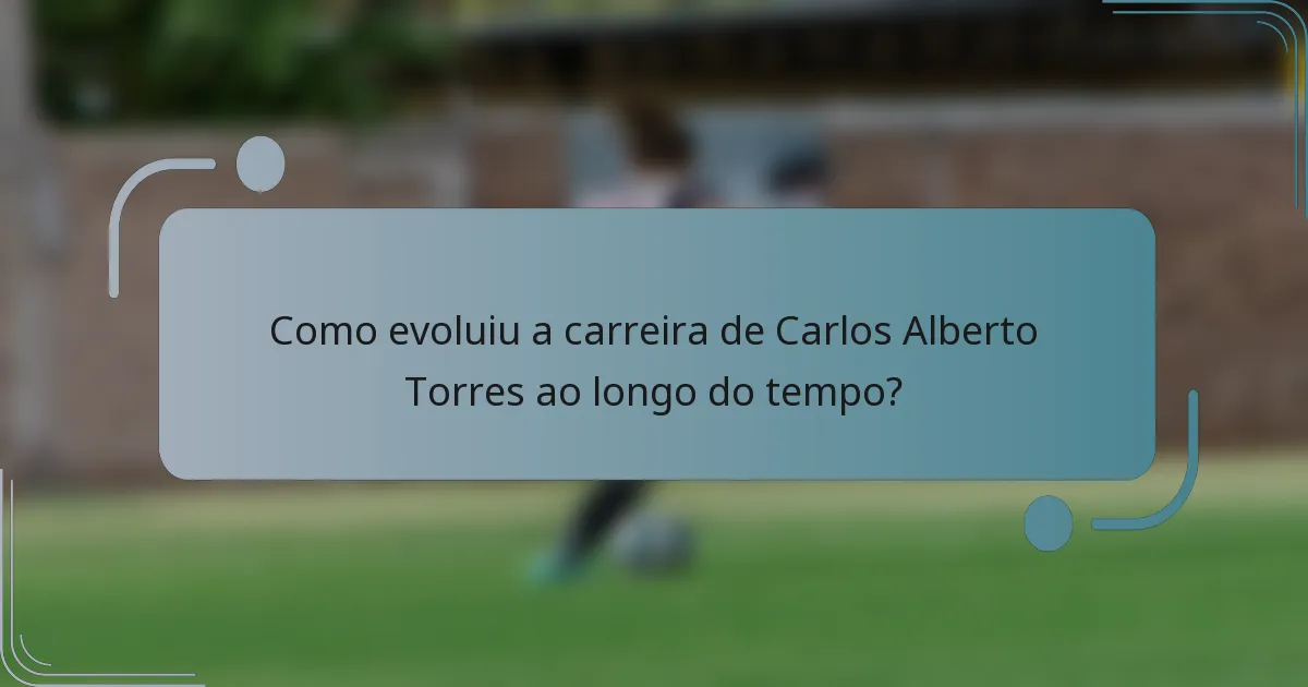 Como evoluiu a carreira de Carlos Alberto Torres ao longo do tempo?