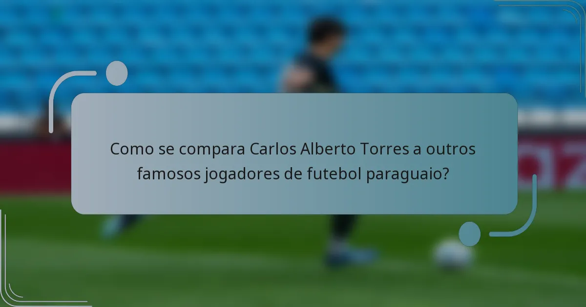 Como se compara Carlos Alberto Torres a outros famosos jogadores de futebol paraguaio?