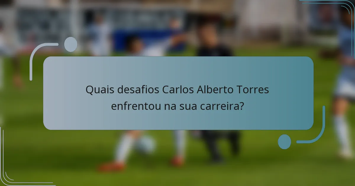 Quais desafios Carlos Alberto Torres enfrentou na sua carreira?