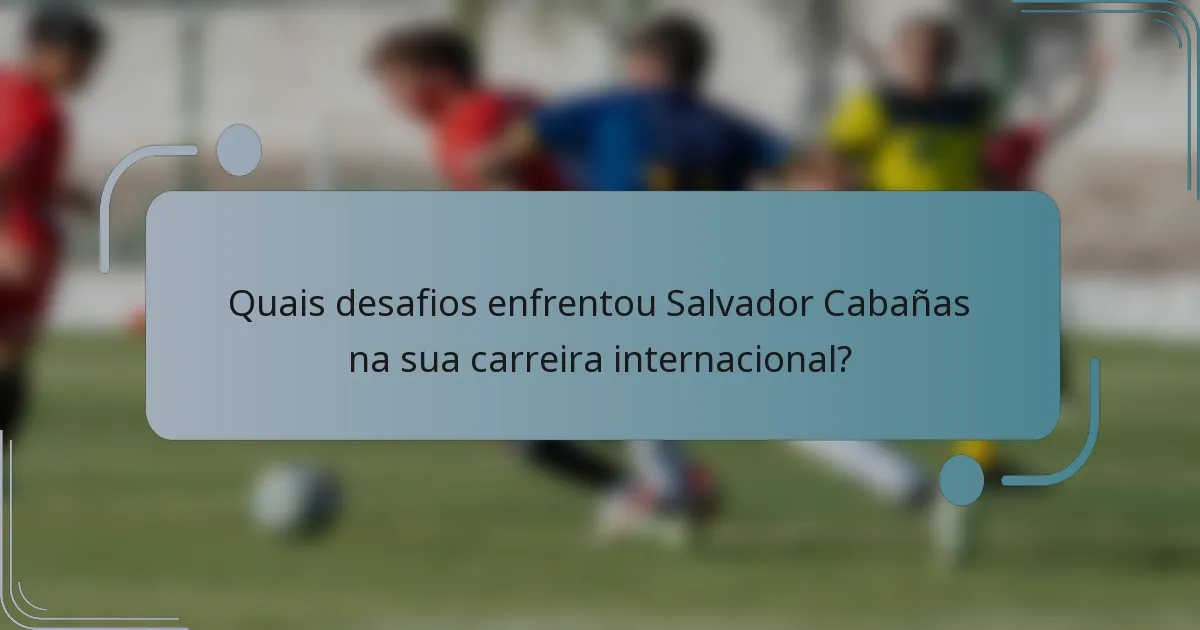 Quais desafios enfrentou Salvador Cabañas na sua carreira internacional?