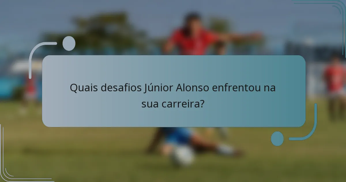 Quais desafios Júnior Alonso enfrentou na sua carreira?