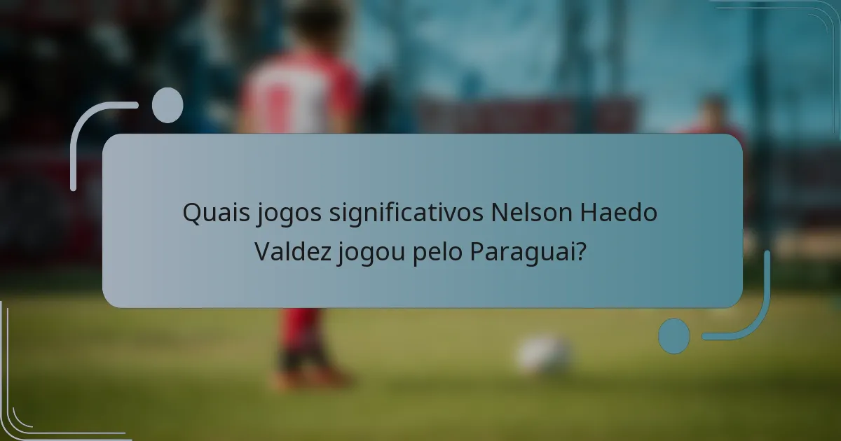 Quais jogos significativos Nelson Haedo Valdez jogou pelo Paraguai?