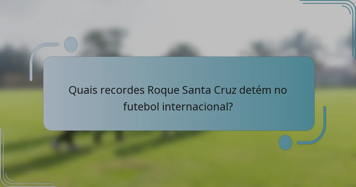 Quais recordes Roque Santa Cruz detém no futebol internacional?