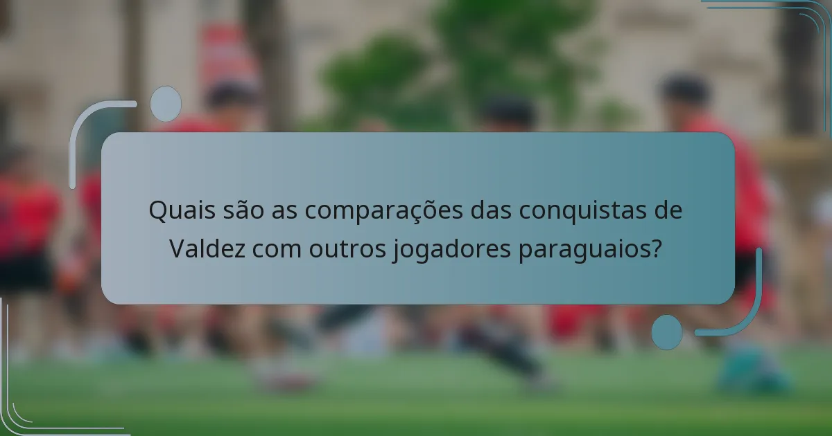 Quais são as comparações das conquistas de Valdez com outros jogadores paraguaios?