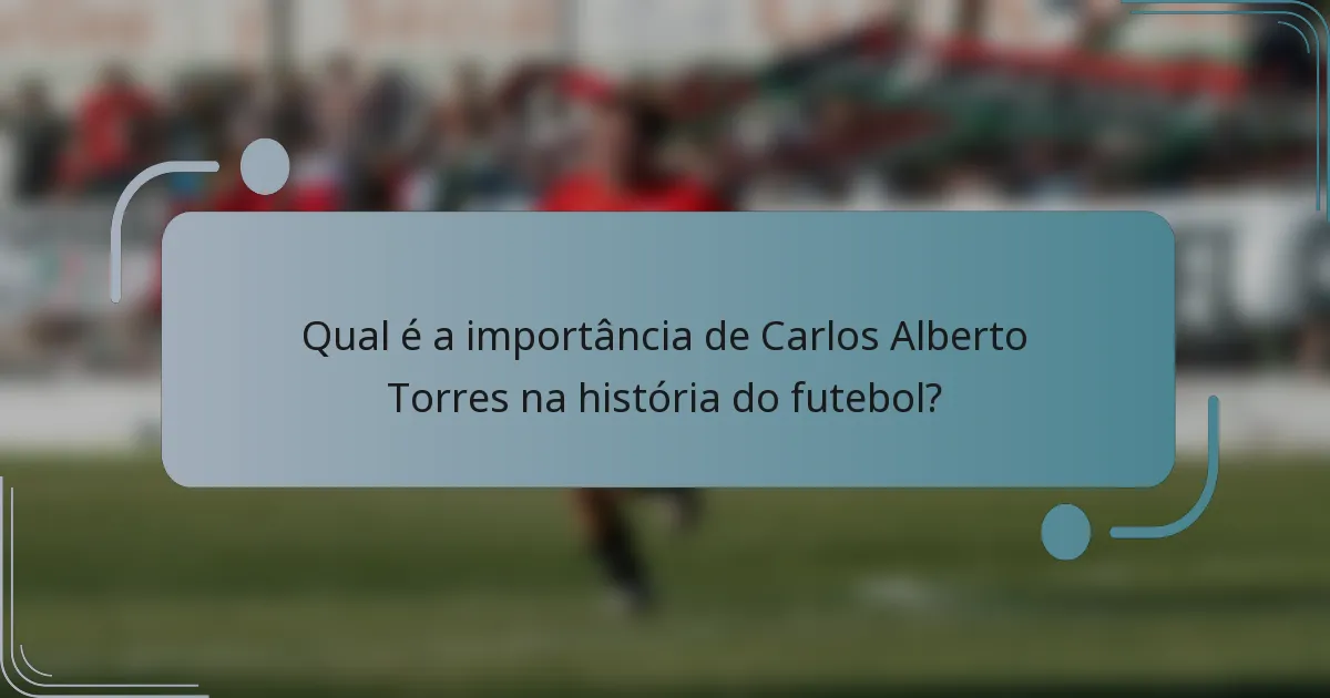 Qual é a importância de Carlos Alberto Torres na história do futebol?