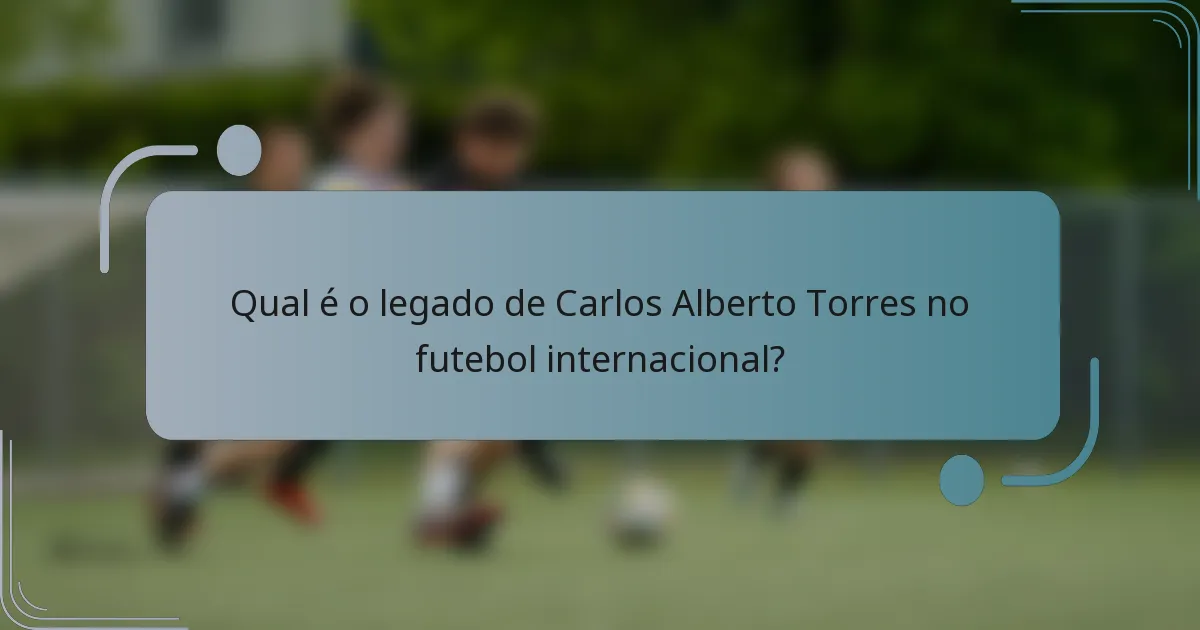 Qual é o legado de Carlos Alberto Torres no futebol internacional?